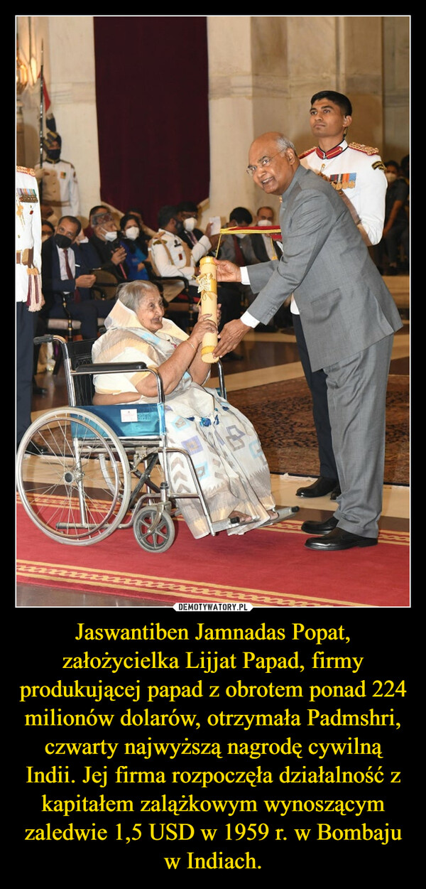 Jaswantiben Jamnadas Popat, założycielka Lijjat Papad, firmy produkującej papad z obrotem ponad 224 milionów dolarów, otrzymała Padmshri, czwarty najwyższą nagrodę cywilną Indii. Jej firma rozpoczęła działalność z kapitałem zalążkowym wynoszącym zaledwie 1,5 USD w 1959 r. w Bombaju w Indiach. –  