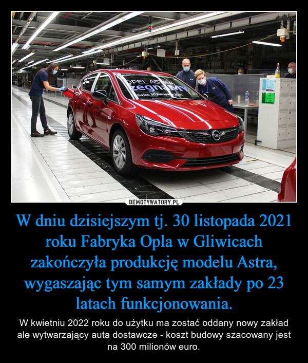 W dniu dzisiejszym tj. 30 listopada 2021 roku Fabryka Opla w Gliwicach zakończyła produkcję modelu Astra, wygaszając tym samym zakłady po 23 latach funkcjonowania.