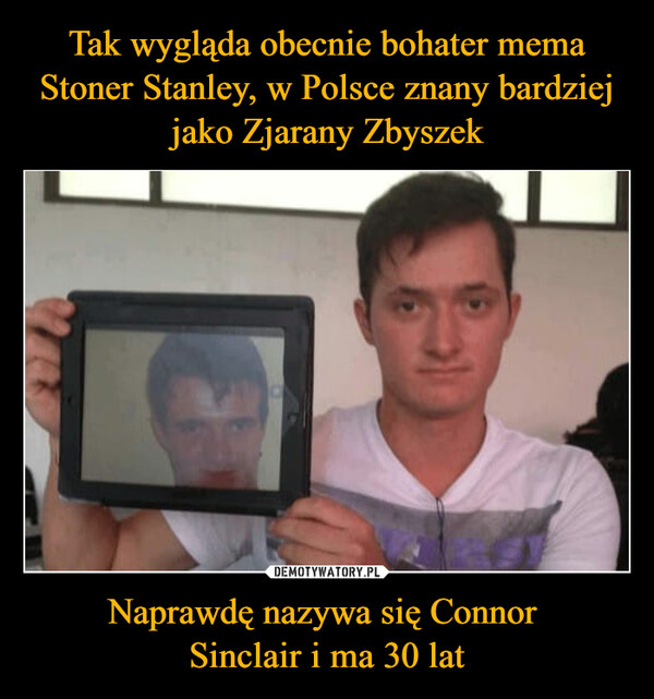 Tak wygląda obecnie bohater mema Stoner Stanley, w Polsce znany bardziej jako Zjarany Zbyszek Naprawdę nazywa się Connor 
Sinclair i ma 30 lat