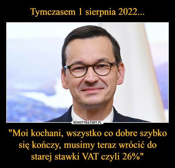Tymczasem 1 sierpnia 2022... "Moi kochani, wszystko co dobre szybko się kończy, musimy teraz wrócić do starej stawki VAT czyli 26%"