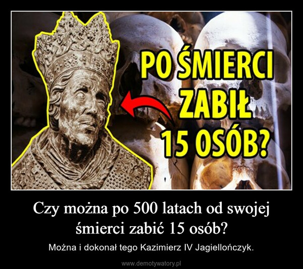 Czy można po 500 latach od swojej śmierci zabić 15 osób? – Można i dokonał tego Kazimierz IV Jagiellończyk. 