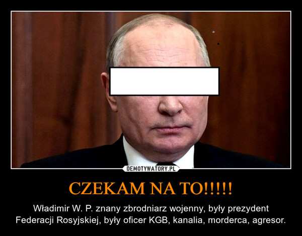 CZEKAM NA TO!!!!! – Władimir W. P. znany zbrodniarz wojenny, były prezydent Federacji Rosyjskiej, były oficer KGB, kanalia, morderca, agresor. 