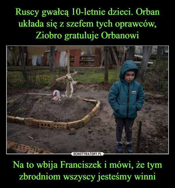 Ruscy gwałcą 10-letnie dzieci. Orban układa się z szefem tych oprawców, Ziobro gratuluje Orbanowi Na to wbija Franciszek i mówi, że tym zbrodniom wszyscy jesteśmy winni