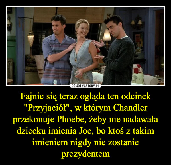 Fajnie się teraz ogląda ten odcinek "Przyjaciół", w którym Chandler przekonuje Phoebe, żeby nie nadawała dziecku imienia Joe, bo ktoś z takim imieniem nigdy nie zostanie prezydentem –  