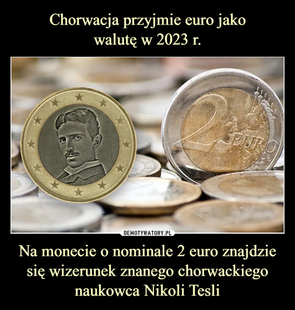 Chorwacja przyjmie euro jako
walutę w 2023 r. Na monecie o nominale 2 euro znajdzie się wizerunek znanego chorwackiego naukowca Nikoli Tesli