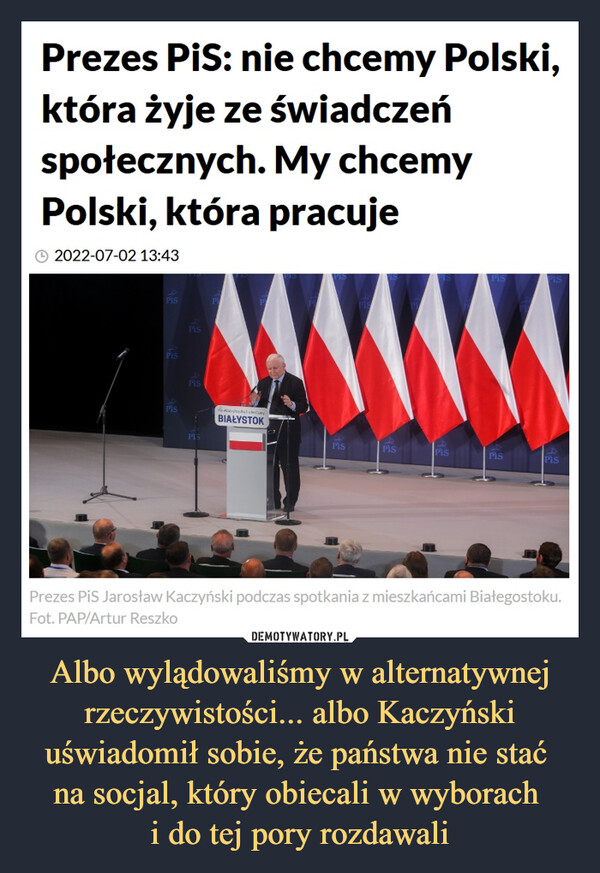 Albo wylądowaliśmy w alternatywnej rzeczywistości... albo Kaczyński uświadomił sobie, że państwa nie stać na socjal, który obiecali w wyborach i do tej pory rozdawali –  PAP@PAPinformacjePrezes PiS: nie chcemy Polski, którażyje ze świadczeń społecznych. Mychcemy Polski, która pracuje.#PAPinformacje