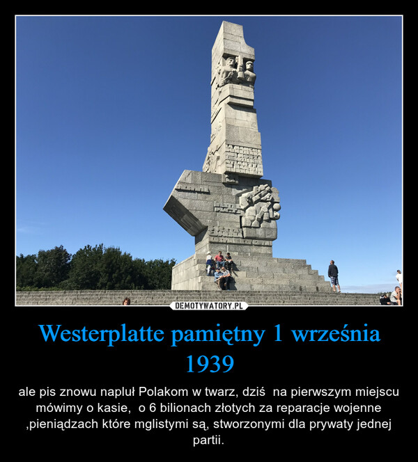 Westerplatte pamiętny 1 września 1939 – ale pis znowu napluł Polakom w twarz, dziś  na pierwszym miejscu mówimy o kasie,  o 6 bilionach złotych za reparacje wojenne ,pieniądzach które mglistymi są, stworzonymi dla prywaty jednej partii. 
