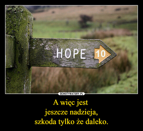A więc jest jeszcze nadzieja,szkoda tylko że daleko. –  