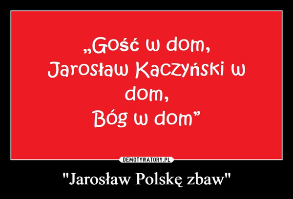 "Jarosław Polskę zbaw" –  