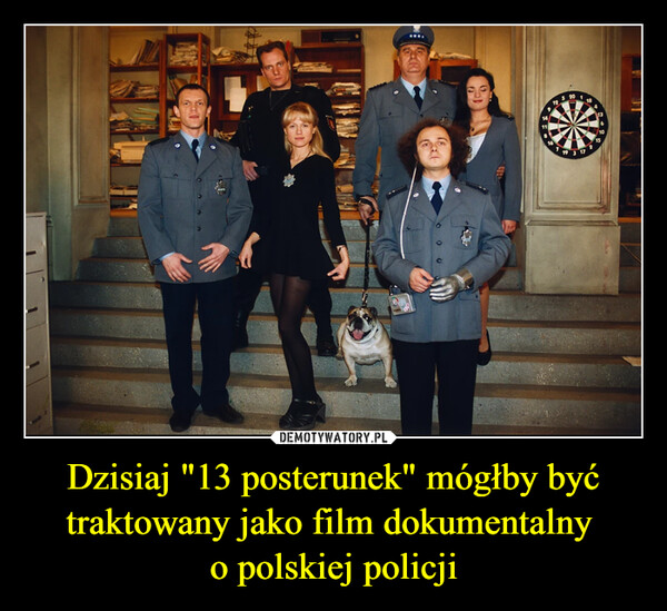 Dzisiaj "13 posterunek" mógłby być traktowany jako film dokumentalny 
o polskiej policji
