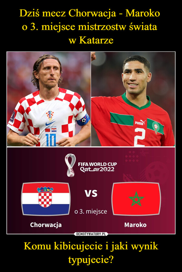 Dziś mecz Chorwacja - Maroko 
o 3. miejsce mistrzostw świata 
w Katarze Komu kibicujecie i jaki wynik typujecie?