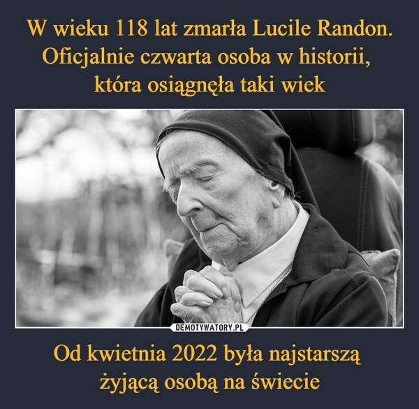 W wieku 118 lat zmarła Lucile Randon. Oficjalnie czwarta osoba w historii, 
która osiągnęła taki wiek Od kwietnia 2022 była najstarszą 
żyjącą osobą na świecie