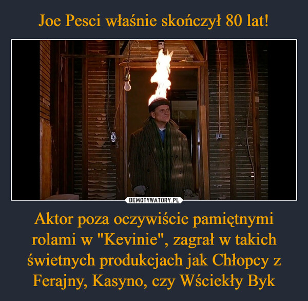 Joe Pesci właśnie skończył 80 lat! Aktor poza oczywiście pamiętnymi rolami w "Kevinie", zagrał w takich świetnych produkcjach jak Chłopcy z Ferajny, Kasyno, czy Wściekły Byk