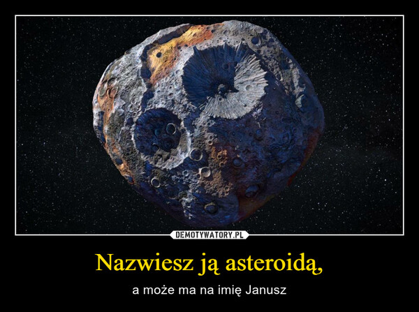 Nazwiesz ją asteroidą, – a może ma na imię Janusz 