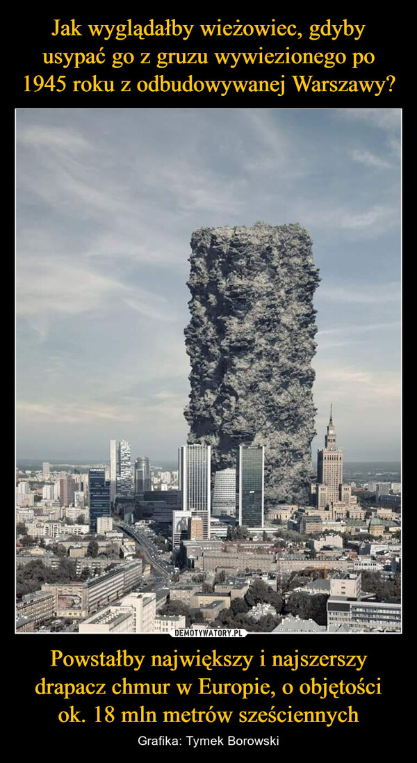 Jak wyglądałby wieżowiec, gdyby usypać go z gruzu wywiezionego po 1945 roku z odbudowywanej Warszawy? Powstałby największy i najszerszy drapacz chmur w Europie, o objętości ok. 18 mln metrów sześciennych