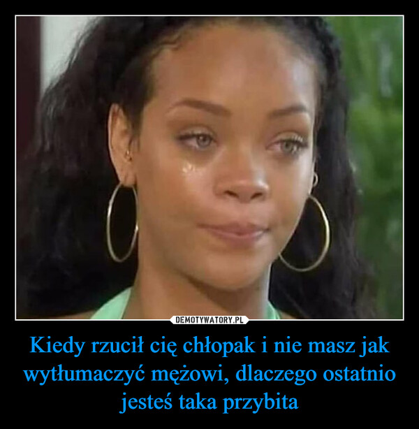 Kiedy rzucił cię chłopak i nie masz jak wytłumaczyć mężowi, dlaczego ostatnio jesteś taka przybita –  When your boyfriend dumps you andyou can't explain to your husband whyyou've been so sad lately...