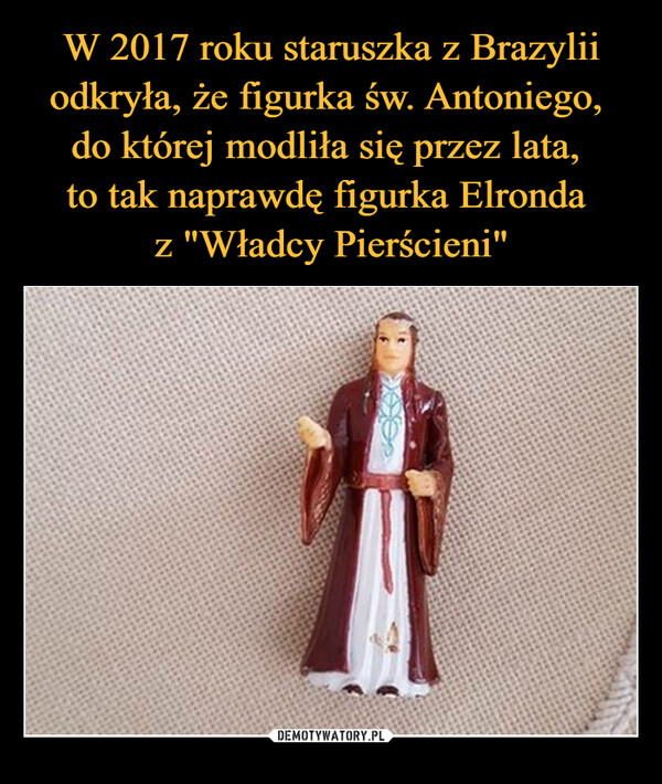 W 2017 roku staruszka z Brazylii odkryła, że figurka św. Antoniego, 
do której modliła się przez lata, 
to tak naprawdę figurka Elronda 
z "Władcy Pierścieni"