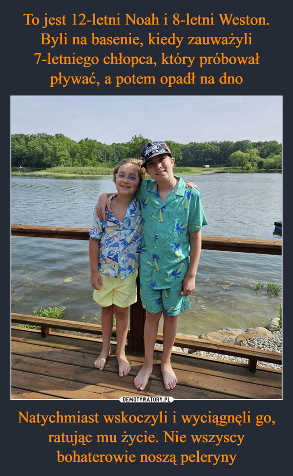 To jest 12-letni Noah i 8-letni Weston. Byli na basenie, kiedy zauważyli 7-letniego chłopca, który próbował pływać, a potem opadł na dno Natychmiast wskoczyli i wyciągnęli go, ratując mu życie. Nie wszyscy bohaterowie noszą peleryny