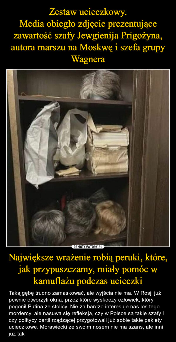 Zestaw ucieczkowy.
Media obiegło zdjęcie prezentujące zawartość szafy Jewgienija Prigożyna, autora marszu na Moskwę i szefa grupy Wagnera Największe wrażenie robią peruki, które, jak przypuszczamy, miały pomóc w kamuflażu podczas ucieczki