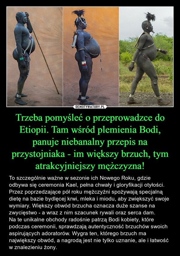 Trzeba pomyśleć o przeprowadzce do Etiopii. Tam wśród plemienia Bodi, panuje niebanalny przepis na przystojniaka - im większy brzuch, tym atrakcyjniejszy mężczyzna!