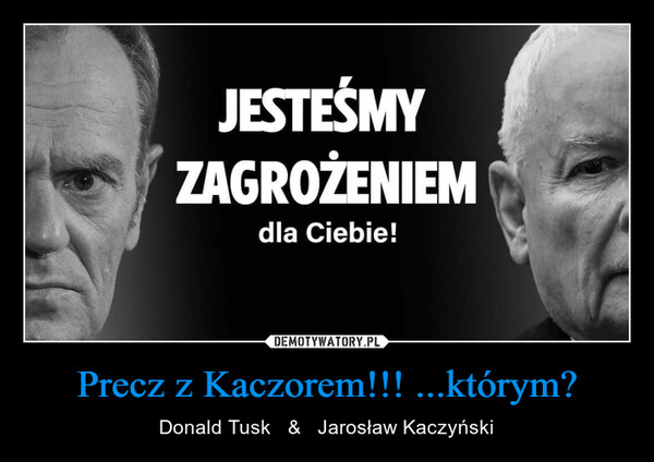 Precz z Kaczorem!!! ...którym? – Donald Tusk   &   Jarosław Kaczyński JESTEŚMYZAGROŻENIEMdla Ciebie!
