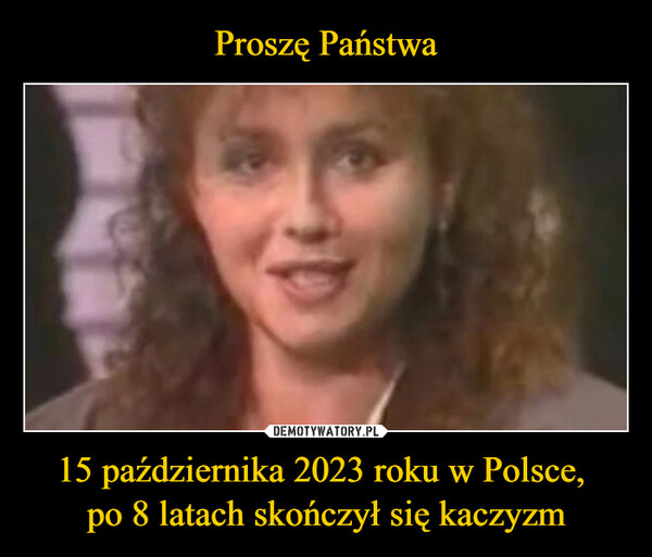 Proszę Państwa 15 października 2023 roku w Polsce, 
po 8 latach skończył się kaczyzm