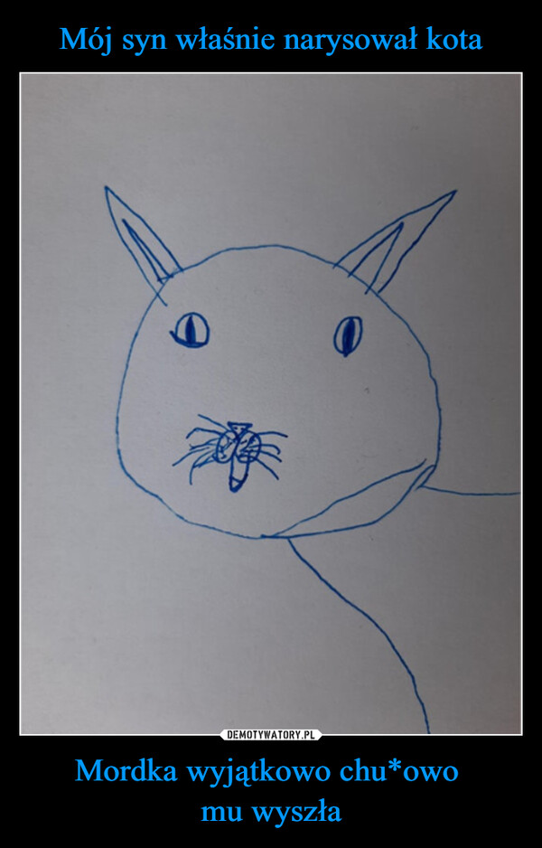 Mój syn właśnie narysował kota Mordka wyjątkowo chu*owo 
mu wyszła