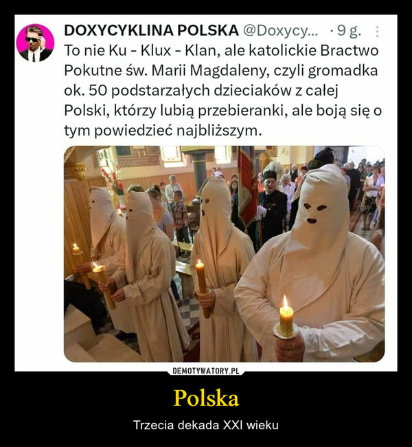 Polska – Trzecia dekada XXI wieku DOXYCYKLINA POLSKA @Doxycy... 9g.To nie Ku - Klux - Klan, ale katolickie BractwoPokutne św. Marii Magdaleny, czyli gromadkaok. 50 podstarzałych dzieciaków z całejPolski, którzy lubią przebieranki, ale boją się otym powiedzieć najbliższym.