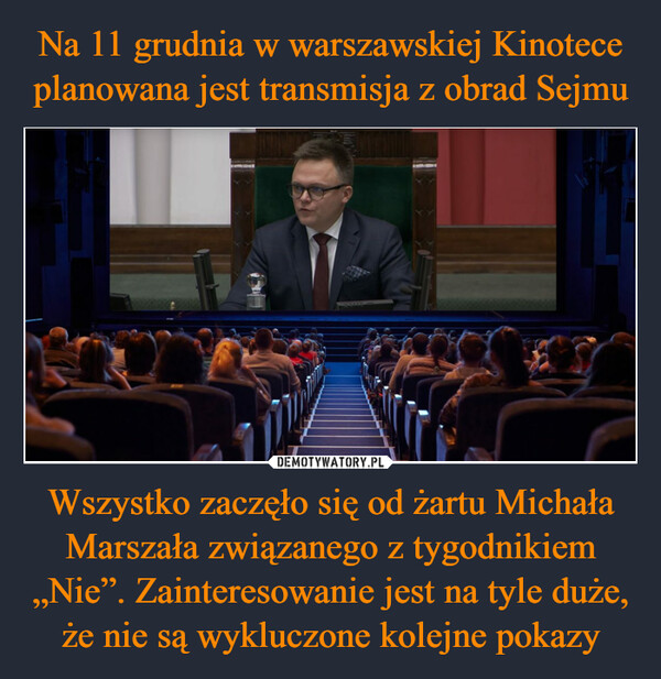 Na 11 grudnia w warszawskiej Kinotece planowana jest transmisja z obrad Sejmu Wszystko zaczęło się od żartu Michała Marszała związanego z tygodnikiem „Nie”. Zainteresowanie jest na tyle duże, że nie są wykluczone kolejne pokazy