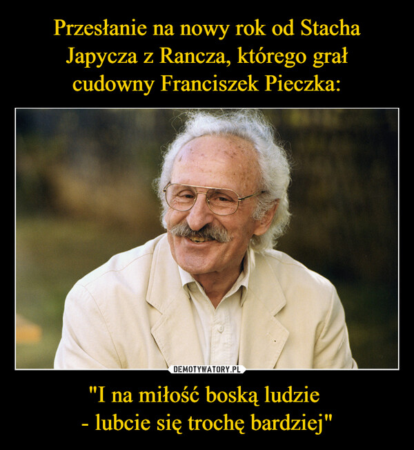 Przesłanie na nowy rok od Stacha Japycza z Rancza, którego grał
cudowny Franciszek Pieczka: "I na miłość boską ludzie 
- lubcie się trochę bardziej"
