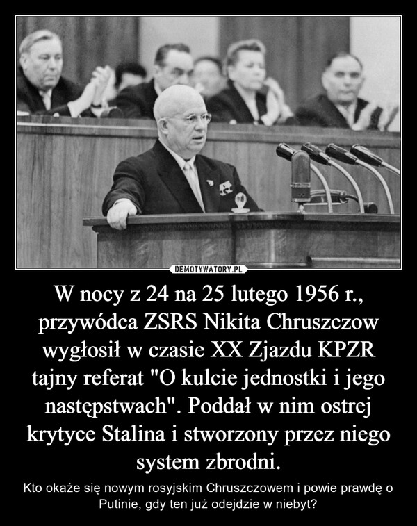 W nocy z 24 na 25 lutego 1956 r., przywódca ZSRS Nikita Chruszczow wygłosił w czasie XX Zjazdu KPZR tajny referat "O kulcie jednostki i jego następstwach". Poddał w nim ostrej krytyce Stalina i stworzony przez niego system zbrodni.