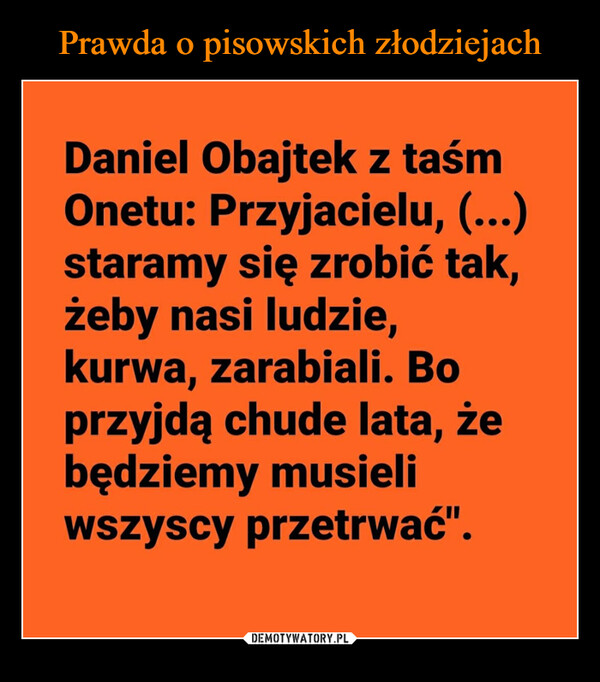  –  Daniel Obajtek z taśmOnetu: Przyjacielu, (...)staramy się zrobić tak,żeby nasi ludzie,kurwa, zarabiali. Boprzyjdą chude lata, żebędziemy musieliwszyscy przetrwać".