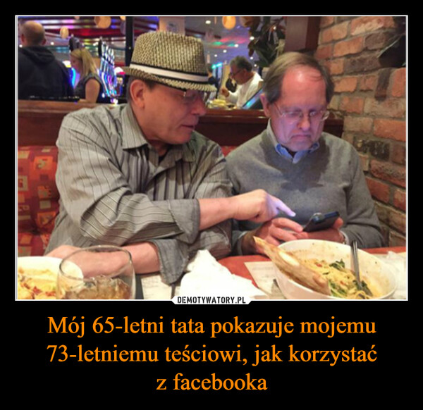 Mój 65-letni tata pokazuje mojemu 73-letniemu teściowi, jak korzystać
z facebooka