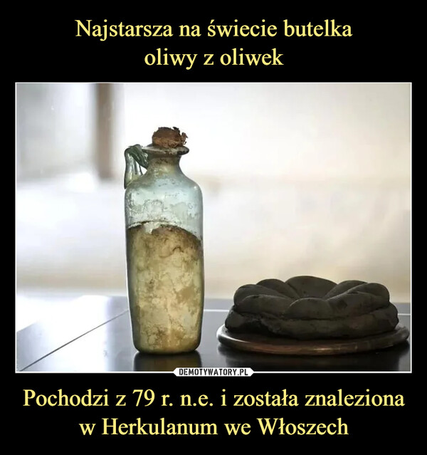 Najstarsza na świecie butelka
oliwy z oliwek Pochodzi z 79 r. n.e. i została znaleziona w Herkulanum we Włoszech