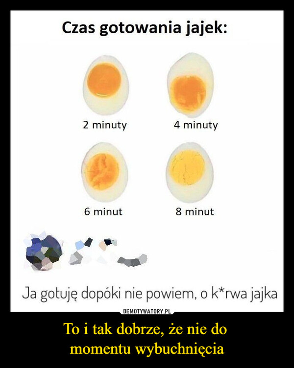 To i tak dobrze, że nie do momentu wybuchnięcia –  Czas gotowania jajek:2 minuty4 minuty6 minut8 minutJa gotuję dopóki nie powiem, o k*rwa jajka