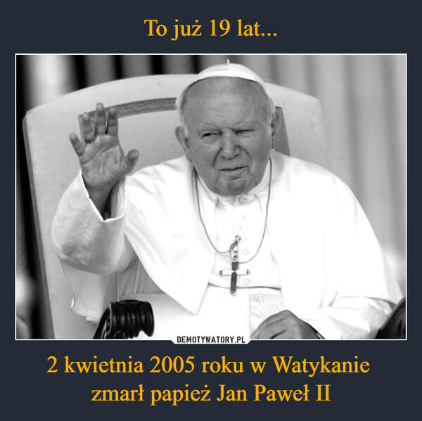 To już 19 lat... 2 kwietnia 2005 roku w Watykanie 
zmarł papież Jan Paweł II
