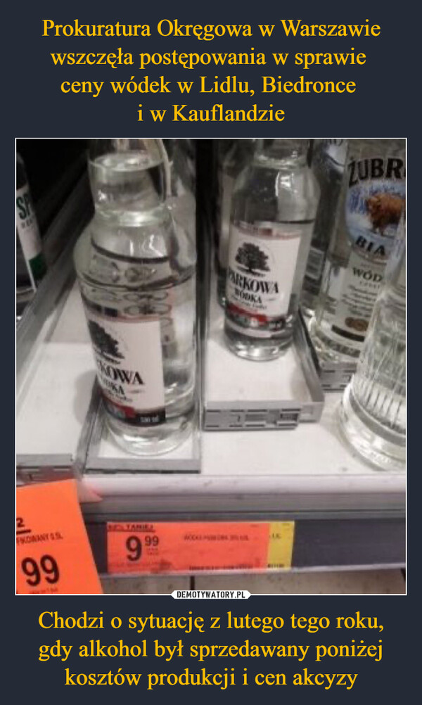 Prokuratura Okręgowa w Warszawie wszczęła postępowania w sprawie 
ceny wódek w Lidlu, Biedronce 
i w Kauflandzie Chodzi o sytuację z lutego tego roku, gdy alkohol był sprzedawany poniżej kosztów produkcji i cen akcyzy