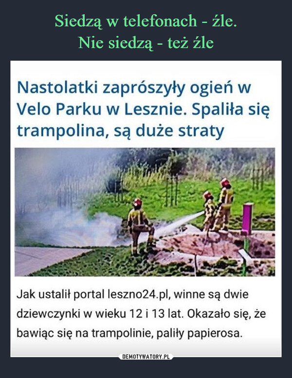  –  Nastolatki zaprószyły ogień wVelo Parku w Lesznie. Spaliła siętrampolina, są duże stratyJak ustalił portal leszno24.pl, winne są dwiedziewczynki w wieku 12 i 13 lat. Okazało się, żebawiąc się na trampolinie, paliły papierosa.
