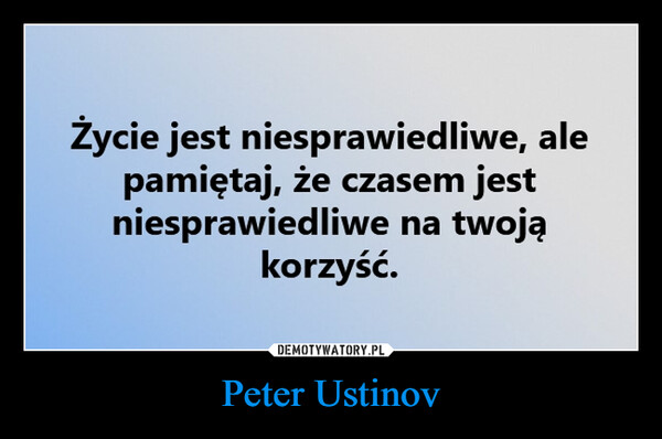 Peter Ustinov –  Życie jest niesprawiedliwe, alepamiętaj, że czasem jestniesprawiedliwe na twojąkorzyść.