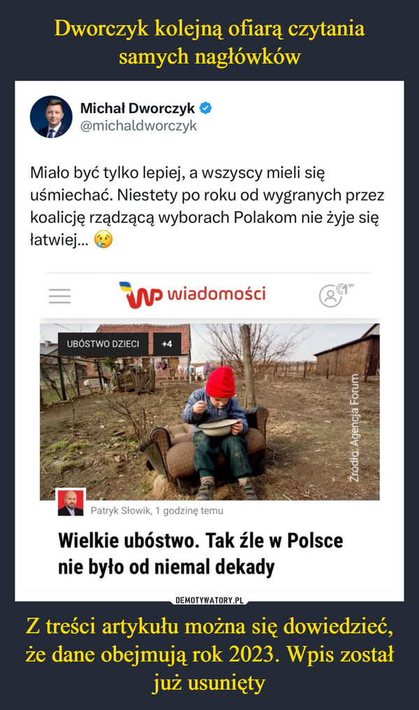 Z treści artykułu można się dowiedzieć, że dane obejmują rok 2023. Wpis został już usunięty –  Michał Dworczyk@michaldworczykMiało być tylko lepiej, a wszyscy mieli sięuśmiechać. Niestety po roku od wygranych przezkoalicję rządzącą wyborach Polakom nie żyje sięłatwiej...W wiadomościWUBÓSTWO DZIECI+4Patryk Słowik, 1 godzinę temuWielkie ubóstwo. Tak źle w Polscenie było od niemal dekadyŹródło: Agencja Forum