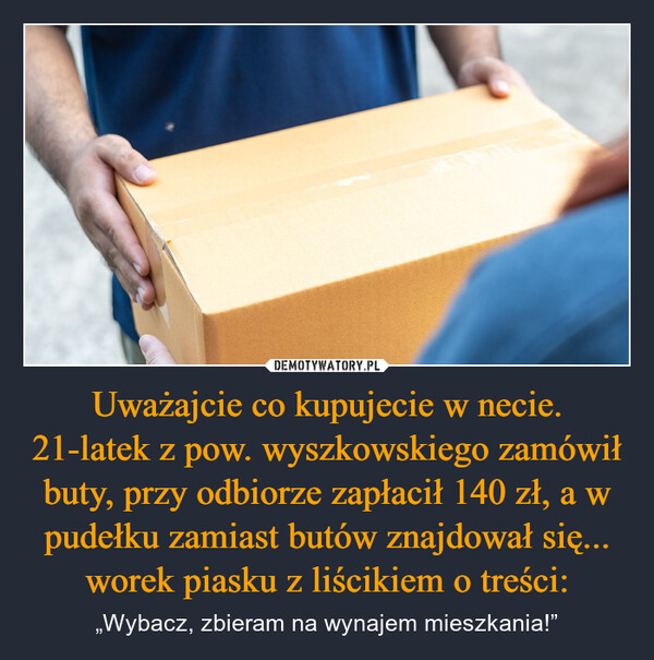 Uważajcie co kupujecie w necie. 21-latek z pow. wyszkowskiego zamówił buty, przy odbiorze zapłacił 140 zł, a w pudełku zamiast butów znajdował się... worek piasku z liścikiem o treści: – „Wybacz, zbieram na wynajem mieszkania!” 