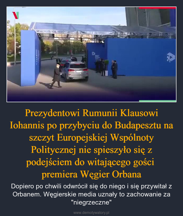 Prezydentowi Rumunii Klausowi Iohannis po przybyciu do Budapesztu na szczyt Europejskiej Wspólnoty Politycznej nie spieszyło się z podejściem do witającego gości premiera Węgier Orbana – Dopiero po chwili odwrócił się do niego i się przywitał z Orbanem. Węgierskie media uznały to zachowanie za "niegrzeczne" 