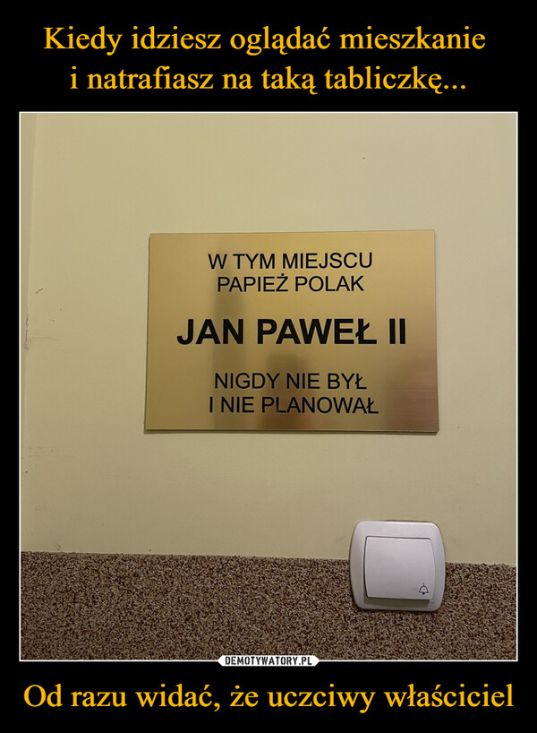 Od razu widać, że uczciwy właściciel –  W TYM MIEJSCUPAPIEŻ POLAKJAN PAWEŁ IINIGDY NIE BYŁI NIE PLANOWAŁ