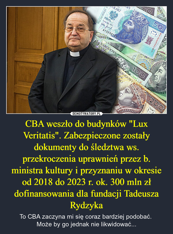 CBA weszło do budynków "Lux Veritatis". Zabezpieczone zostały dokumenty do śledztwa ws. przekroczenia uprawnień przez b. ministra kultury i przyznaniu w okresie od 2018 do 2023 r. ok. 300 mln zł dofinansowania dla fundacji Tadeusza Rydzyka – To CBA zaczyna mi się coraz bardziej podobać. Może by go jednak nie likwidować... WiadomościPOLSKA POLITYKA ŚWIAT WOJNA W UKRAINIE SPOŁECZEŃSTWO EDUKACJA LOKALNE€0Wiadomości Polityka - Informacje * CBA weszło do Lux Veritatis. To fundacja ojca RydzykaCBA weszło do Lux Veritatis. To fundacja ojcaRydzykaOprac. Magdalena Bojanowska05.12.2024 11:56Funkcjonariusze CBA weszli do fundacji Lux Veritatis. - Agenci zabezpieczajądokumenty - poinformował rzecznik MSWiA.Grafika: Gazeta.plPILNE