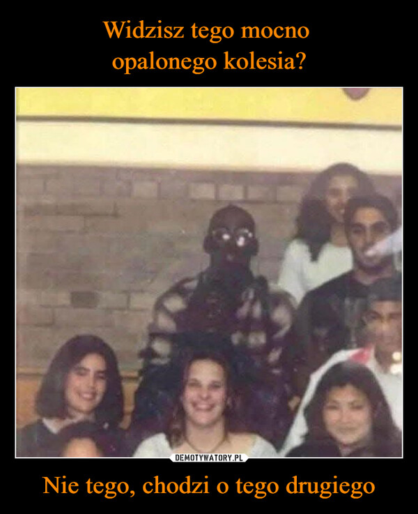 Nie tego, chodzi o tego drugiego –  See that black dude? No not him,the other one