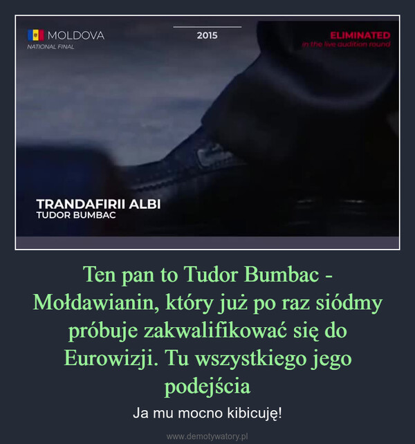 Ten pan to Tudor Bumbac - Mołdawianin, który już po raz siódmy próbuje zakwalifikować się do Eurowizji. Tu wszystkiego jego podejścia – Ja mu mocno kibicuję! MOLDOVA2022ELIMINATEDin the live audition roundNATIONAL FINALIARTĂ-MĂ CĂ TE IUBESCTUDOR BUMBAC