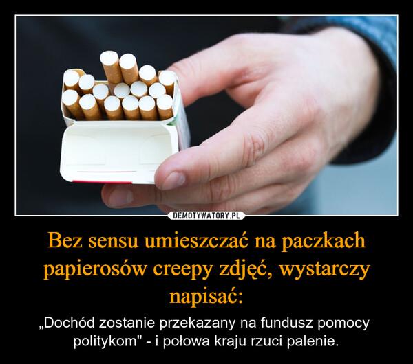 Bez sensu umieszczać na paczkach papierosów creepy zdjęć, wystarczy napisać: – „Dochód zostanie przekazany na fundusz pomocy politykom" - i połowa kraju rzuci palenie. 